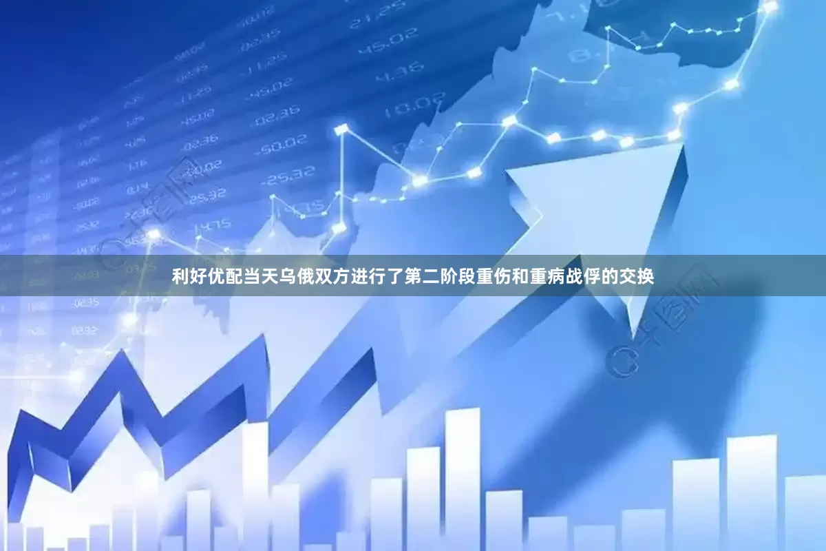 利好优配当天乌俄双方进行了第二阶段重伤和重病战俘的交换