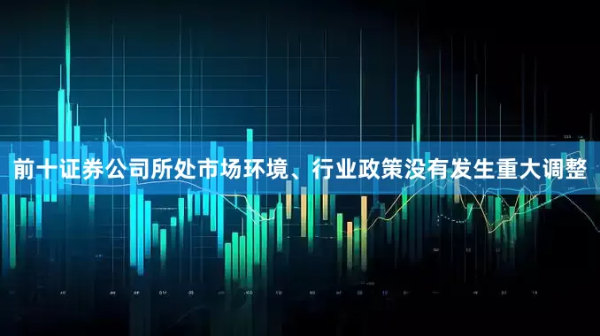 前十证券公司所处市场环境、行业政策没有发生重大调整