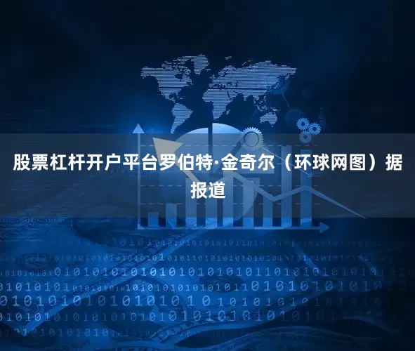 股票杠杆开户平台罗伯特·金奇尔（环球网图）据报道