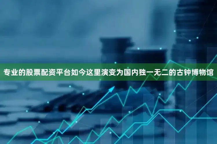 专业的股票配资平台如今这里演变为国内独一无二的古钟博物馆