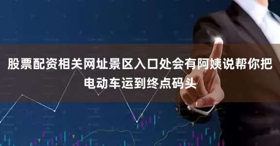 股票配资相关网址景区入口处会有阿姨说帮你把电动车运到终点码头