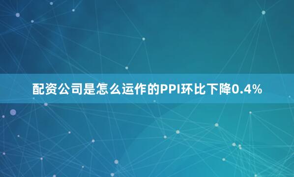 配资公司是怎么运作的PPI环比下降0.4%