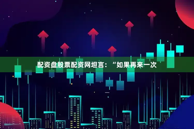 配资盘股票配资网坦言：“如果再来一次