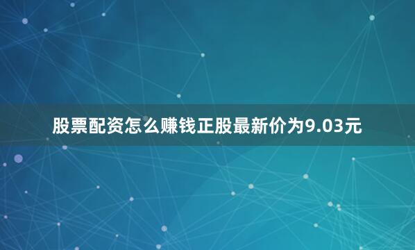 股票配资怎么赚钱正股最新价为9.03元