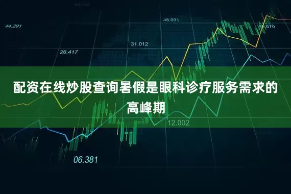 配资在线炒股查询暑假是眼科诊疗服务需求的高峰期