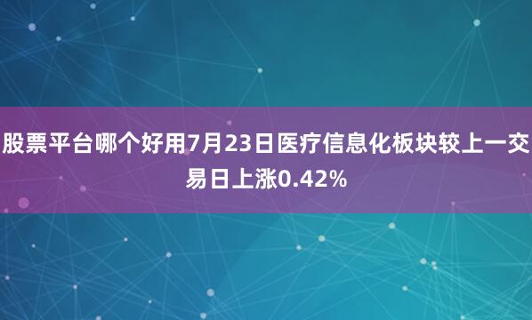 股票平台哪个好用7月23日医疗信息化板块较上一交易日上涨0.42%