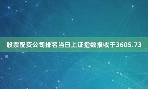 股票配资公司排名当日上证指数报收于3605.73