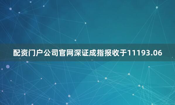 配资门户公司官网深证成指报收于11193.06