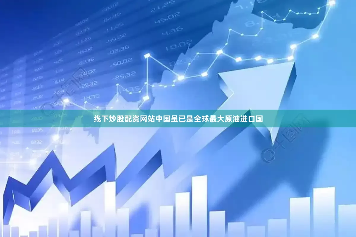 线下炒股配资网站中国虽已是全球最大原油进口国
