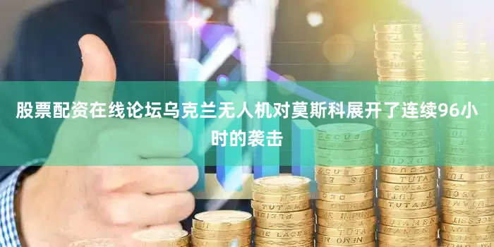 股票配资在线论坛乌克兰无人机对莫斯科展开了连续96小时的袭击