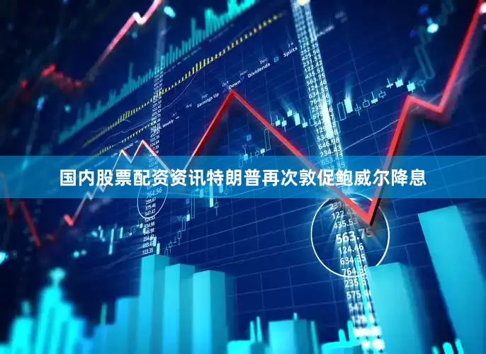 国内股票配资资讯特朗普再次敦促鲍威尔降息