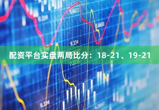 配资平台实盘两局比分：18-21、19-21