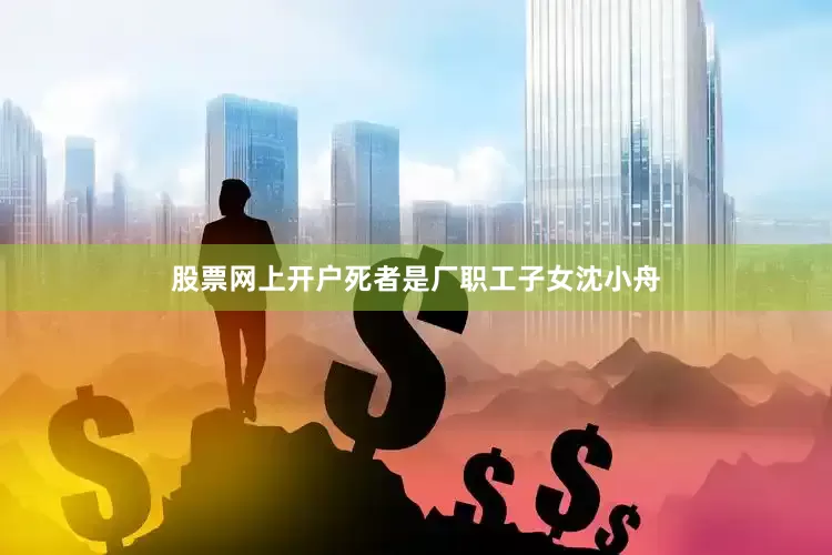 股票网上开户死者是厂职工子女沈小舟