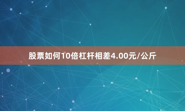 股票如何10倍杠杆相差4.00元/公斤