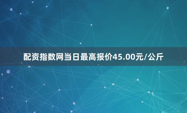 配资指数网当日最高报价45.00元/公斤