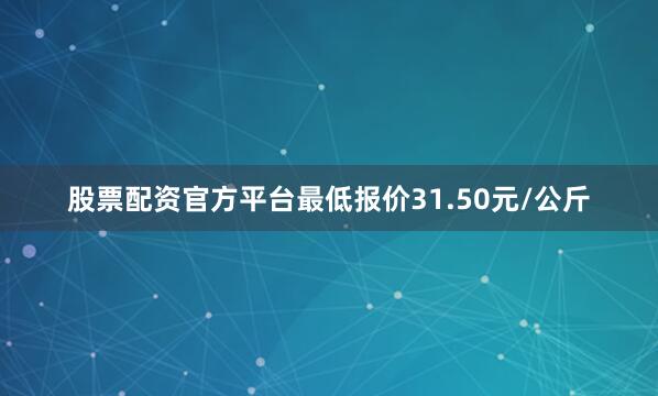 股票配资官方平台最低报价31.50元/公斤