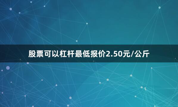 股票可以杠杆最低报价2.50元/公斤
