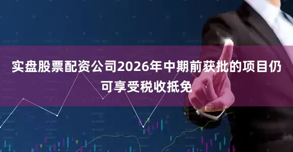 实盘股票配资公司2026年中期前获批的项目仍可享受税收抵免