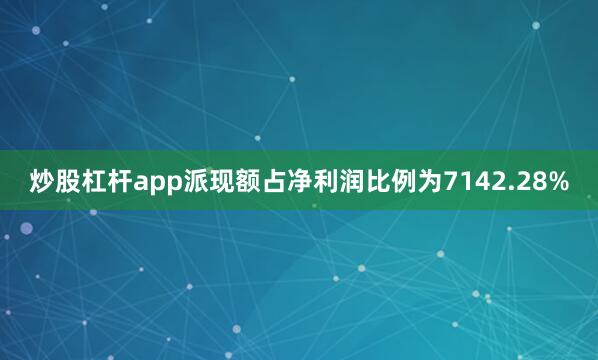 炒股杠杆app派现额占净利润比例为7142.28%