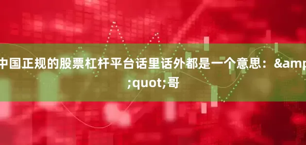 中国正规的股票杠杆平台话里话外都是一个意思："哥