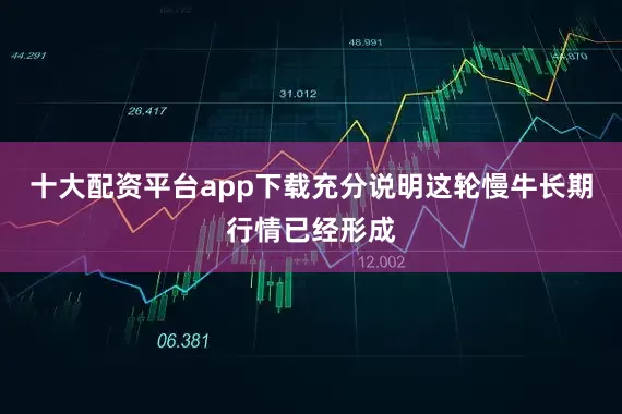 十大配资平台app下载充分说明这轮慢牛长期行情已经形成