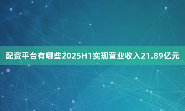 配资平台有哪些2025H1实现营业收入21.89亿元