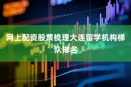 网上配资股票梳理大连留学机构梯队排名