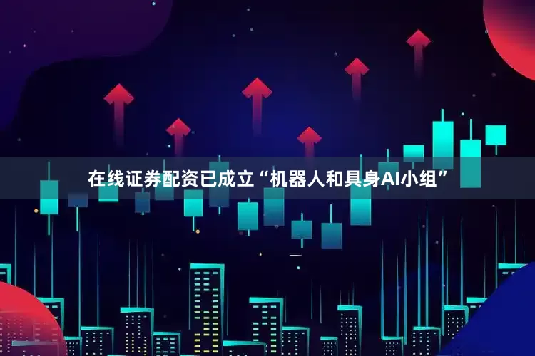 在线证券配资已成立“机器人和具身AI小组”