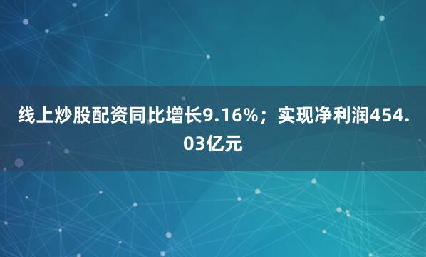 线上炒股配资同比增长9.16%；实现净利润454.03亿元