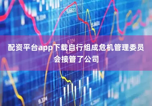 配资平台app下载自行组成危机管理委员会接管了公司