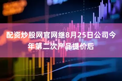 配资炒股网官网继8月25日公司今年第二次产品提价后