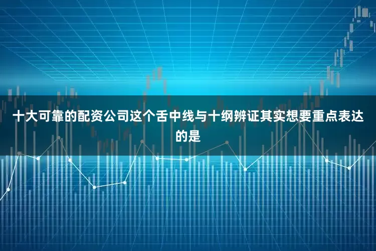 十大可靠的配资公司这个舌中线与十纲辨证其实想要重点表达的是