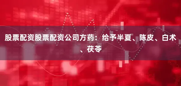 股票配资股票配资公司方药：给予半夏、陈皮、白术、茯苓