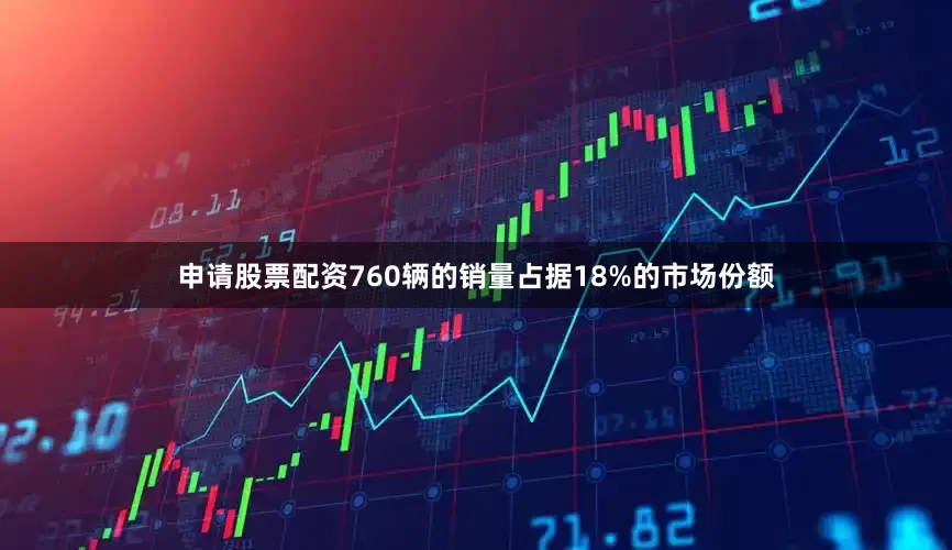 申请股票配资760辆的销量占据18%的市场份额