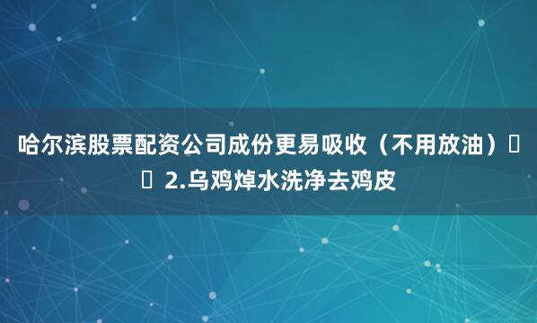 哈尔滨股票配资公司成份更易吸收（不用放油）▫️2.乌鸡焯水洗净去鸡皮