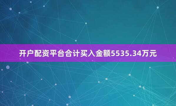 开户配资平台合计买入金额5535.34万元