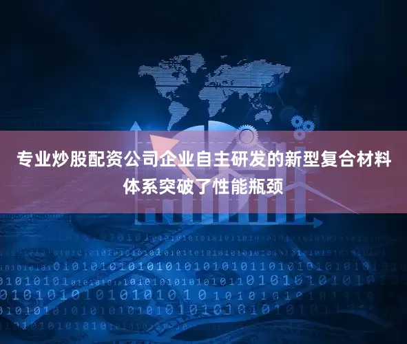专业炒股配资公司企业自主研发的新型复合材料体系突破了性能瓶颈