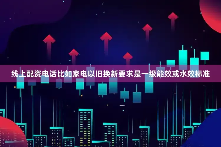 线上配资电话比如家电以旧换新要求是一级能效或水效标准