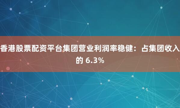 香港股票配资平台集团营业利润率稳健：占集团收入的 6.3%