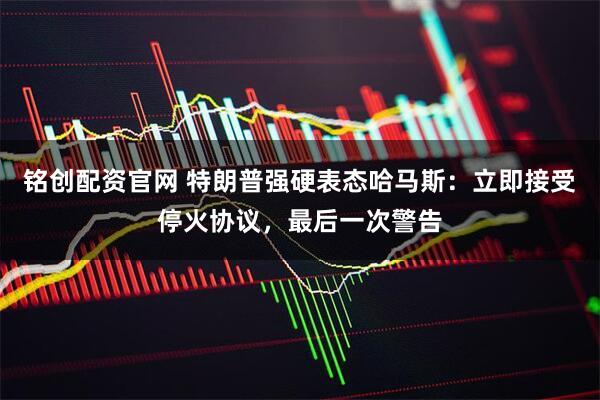 铭创配资官网 特朗普强硬表态哈马斯：立即接受停火协议，最后一次警告