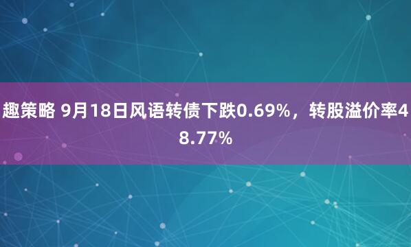 趣策略 9月18日风语转债下跌0.69%,转股溢价率48.77%