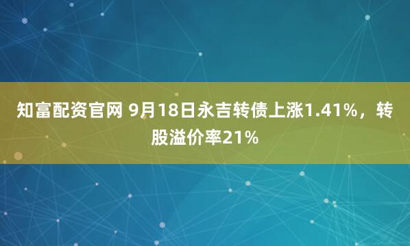 知富配资官网 9月18日永吉转债上涨1.41%，转股溢价率21%