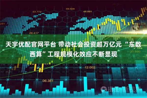 天宇优配官网平台 带动社会投资超万亿元 “东数西算”工程规模化效应不断显现