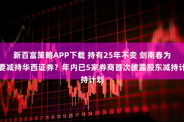 新百富策略APP下载 持有25年不变 剑南春为何要减持华西证券？年内已5家券商首次披露股东减持计划