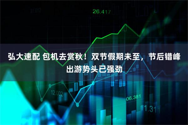 弘大速配 包机去赏秋！双节假期未至，节后错峰出游势头已强劲