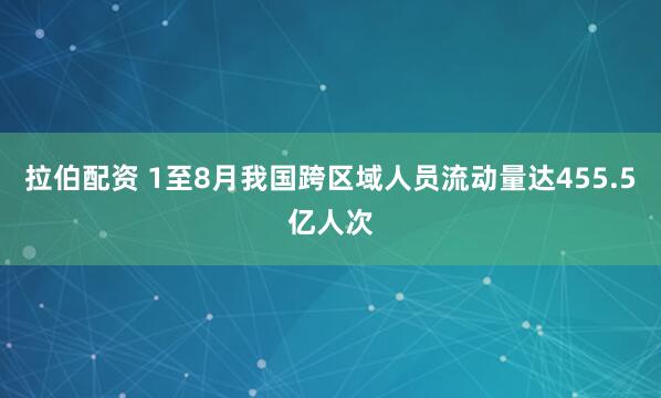 拉伯配资 1至8月我国跨区域人员流动量达455.5亿人次