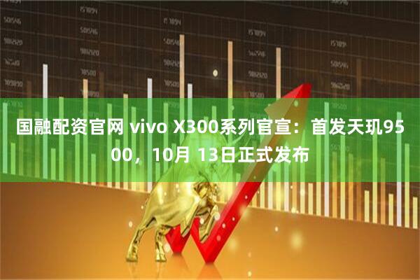 国融配资官网 vivo X300系列官宣:首发天玑9500,10月 13日正式发布