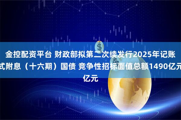 金控配资平台 财政部拟第二次续发行2025年记账式附息（十六期）国债 竞争性招标面值总额1490亿元