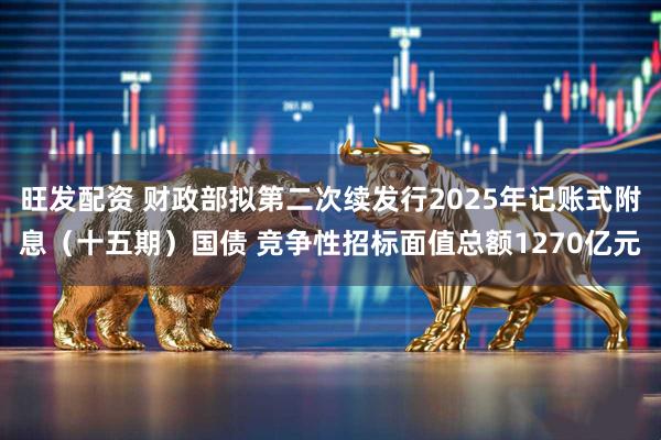 旺发配资 财政部拟第二次续发行2025年记账式附息（十五期）国债 竞争性招标面值总额1270亿元