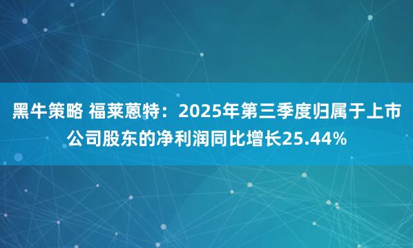黑牛策略 福莱蒽特：2025年第三季度归属于上市公司股东的净利润同比增长25.44%